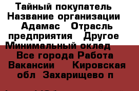 Тайный покупатель › Название организации ­ Адамас › Отрасль предприятия ­ Другое › Минимальный оклад ­ 1 - Все города Работа » Вакансии   . Кировская обл.,Захарищево п.